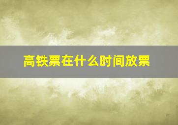 高铁票在什么时间放票