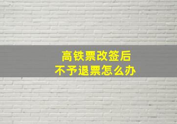 高铁票改签后不予退票怎么办