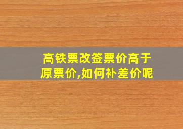 高铁票改签票价高于原票价,如何补差价呢