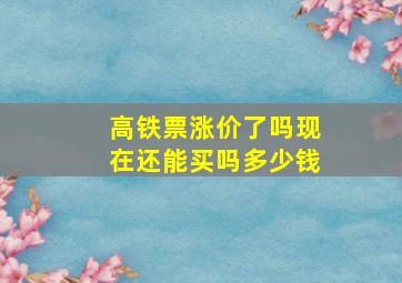 高铁票涨价了吗现在还能买吗多少钱