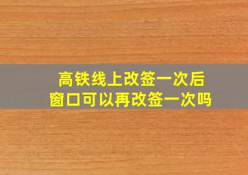 高铁线上改签一次后窗口可以再改签一次吗