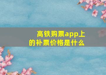 高铁购票app上的补票价格是什么