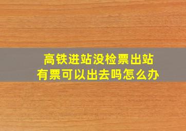 高铁进站没检票出站有票可以出去吗怎么办