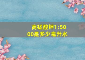 高锰酸钾1:5000是多少毫升水