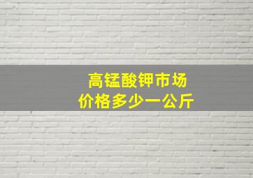 高锰酸钾市场价格多少一公斤