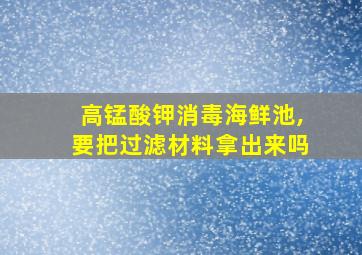 高锰酸钾消毒海鲜池,要把过滤材料拿出来吗