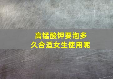 高锰酸钾要泡多久合适女生使用呢