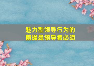 魅力型领导行为的前提是领导者必须