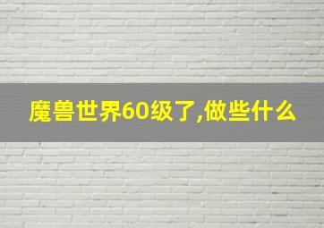 魔兽世界60级了,做些什么