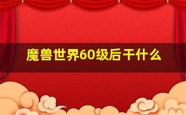 魔兽世界60级后干什么