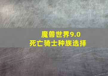 魔兽世界9.0死亡骑士种族选择