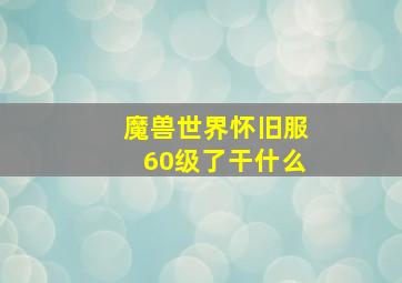 魔兽世界怀旧服60级了干什么