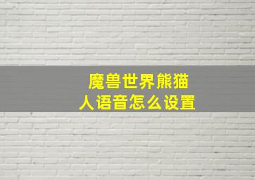 魔兽世界熊猫人语音怎么设置