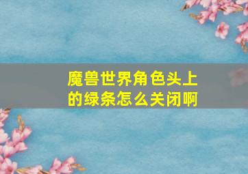 魔兽世界角色头上的绿条怎么关闭啊