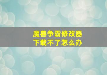 魔兽争霸修改器下载不了怎么办