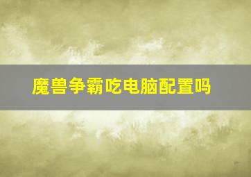 魔兽争霸吃电脑配置吗