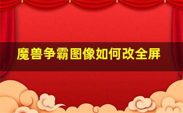 魔兽争霸图像如何改全屏