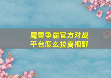 魔兽争霸官方对战平台怎么拉高视野