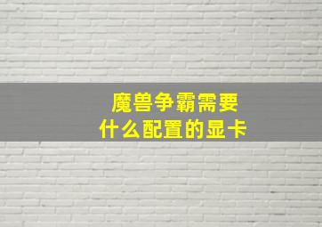 魔兽争霸需要什么配置的显卡