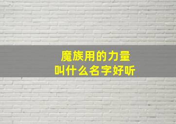 魔族用的力量叫什么名字好听