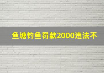 鱼塘钓鱼罚款2000违法不