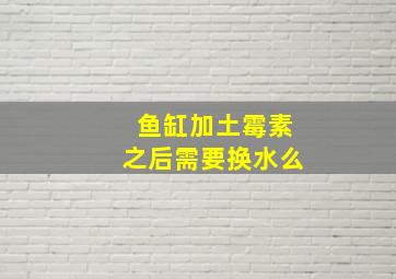 鱼缸加土霉素之后需要换水么