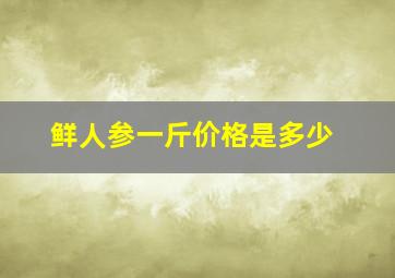 鲜人参一斤价格是多少