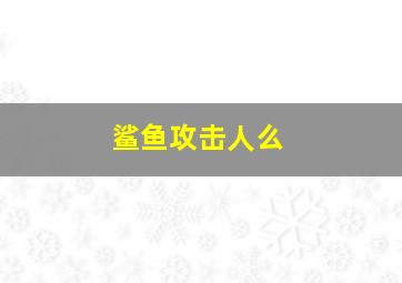 鲨鱼攻击人么