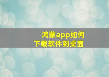 鸿蒙app如何下载软件到桌面