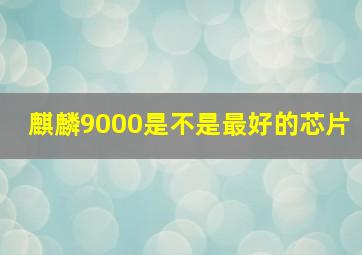 麒麟9000是不是最好的芯片