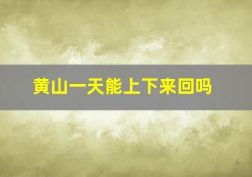 黄山一天能上下来回吗