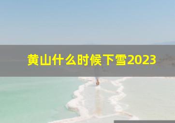 黄山什么时候下雪2023