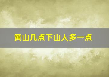 黄山几点下山人多一点