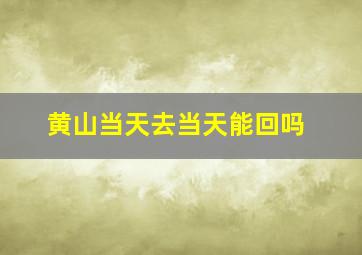 黄山当天去当天能回吗