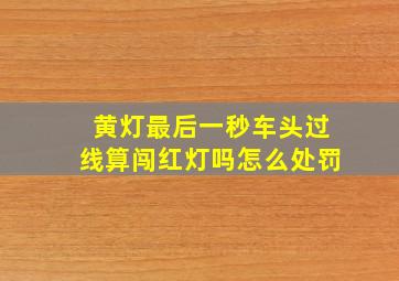 黄灯最后一秒车头过线算闯红灯吗怎么处罚