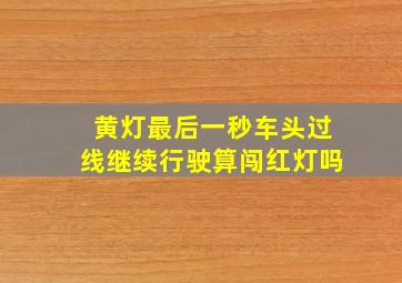 黄灯最后一秒车头过线继续行驶算闯红灯吗