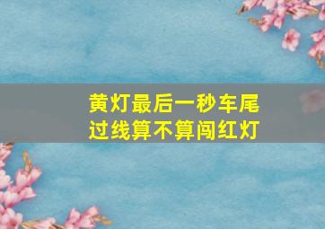 黄灯最后一秒车尾过线算不算闯红灯