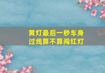 黄灯最后一秒车身过线算不算闯红灯