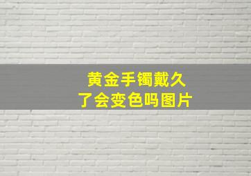 黄金手镯戴久了会变色吗图片