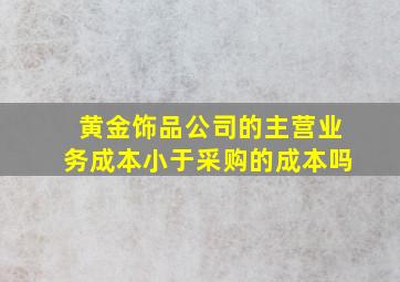 黄金饰品公司的主营业务成本小于采购的成本吗