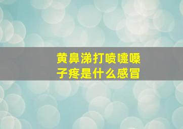 黄鼻涕打喷嚏嗓子疼是什么感冒