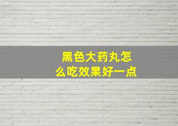 黑色大药丸怎么吃效果好一点