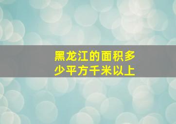 黑龙江的面积多少平方千米以上