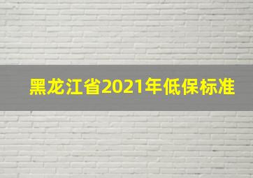 黑龙江省2021年低保标准