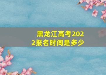 黑龙江高考2022报名时间是多少