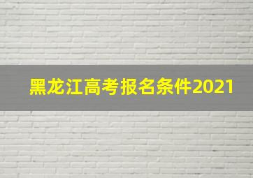 黑龙江高考报名条件2021