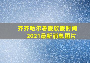 齐齐哈尔暑假放假时间2021最新消息图片