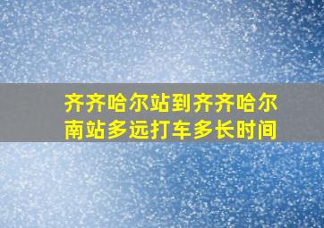 齐齐哈尔站到齐齐哈尔南站多远打车多长时间