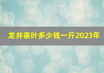 龙井茶叶多少钱一斤2023年